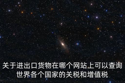 關(guān)于進(jìn)出口貨物在哪個(gè)網(wǎng)站上可以查詢(xún)世界各個(gè)國(guó)家的關(guān)稅和增值稅