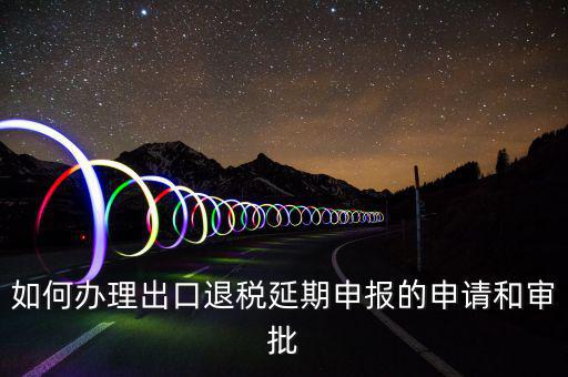 出口退稅延期如何辦理流程，外貿(mào)企業(yè)出口退稅因進(jìn)項發(fā)票問題如何辦理延期