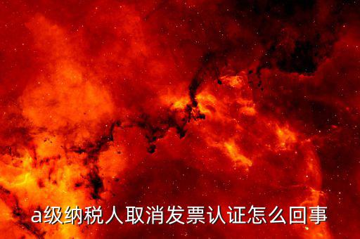 b級(jí)納稅人取消認(rèn)證后如何，a級(jí)納稅人取消發(fā)票認(rèn)證怎么回事