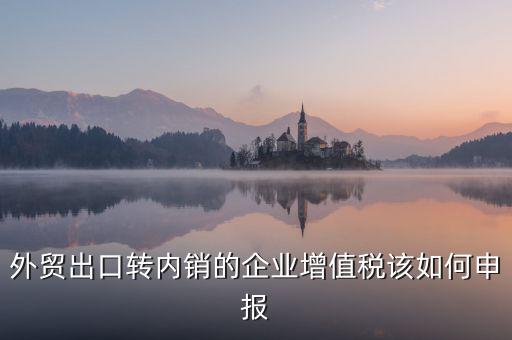 出口轉(zhuǎn)內(nèi)銷如何交稅，外貿(mào)出口轉(zhuǎn)內(nèi)銷的企業(yè)增值稅該如何申報