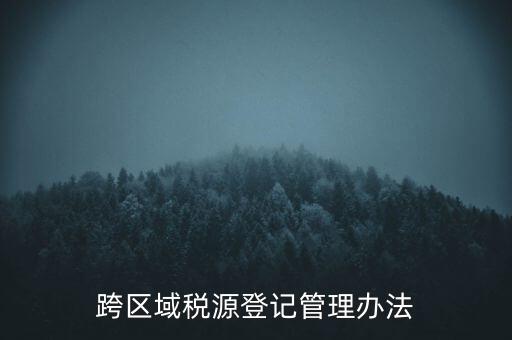 跨區(qū)稅源登記什么意思，跨區(qū)域稅源登記管理辦法