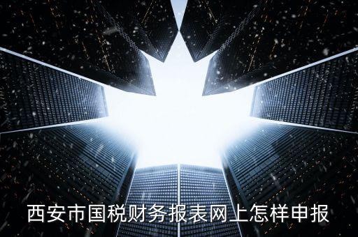 西安如何網(wǎng)上申報(bào)國稅，西安涉外國稅在哪個(gè)網(wǎng)上報(bào)