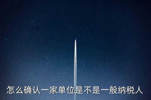 如何查看是否一般納稅人，怎么確認一家單位是不是一般納稅人