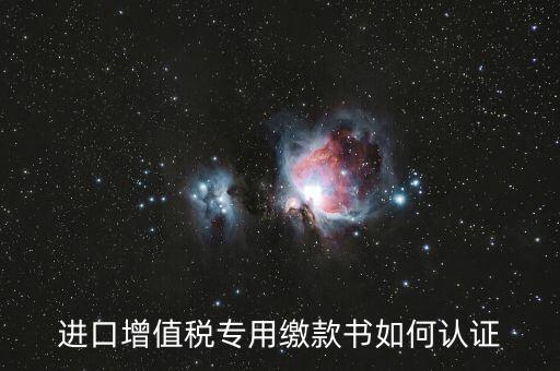 海關進口增值稅專用繳款書如何認證，進口增值稅專用繳款書如何認證