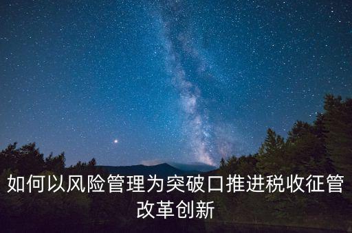如何落實(shí)征管改革，如何以風(fēng)險(xiǎn)管理為突破口推進(jìn)稅收征管改革創(chuàng)新