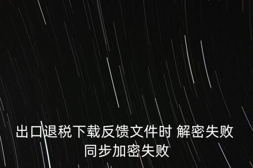 如何升級退稅率文庫，出口退稅下載反饋文件時(shí) 解密失敗 同步加密失敗