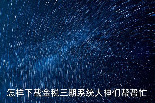 如何下載江蘇金稅三期，金稅三期個人所得稅扣繳系統(tǒng)從哪里下載
