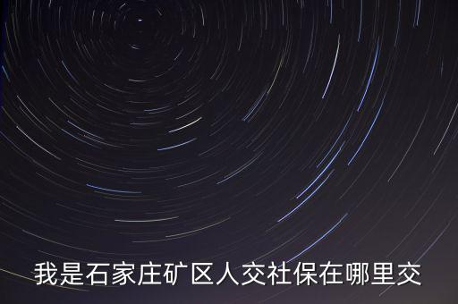 礦區(qū)使用費如何繳納，我是石家莊礦區(qū)人交社保在哪里交
