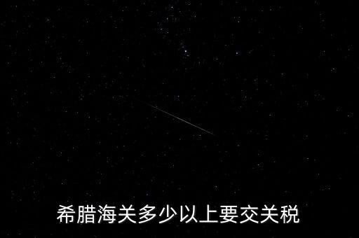 希臘如何征稅，希臘海關多少以上要交關稅