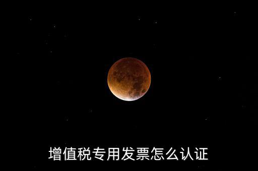 增值稅專(zhuān)用發(fā)票怎么認(rèn)證
