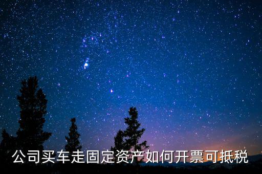 固定資產(chǎn)汽車如何抵扣增值稅專用發(fā)票，公司買車走固定資產(chǎn)如何開票可抵稅