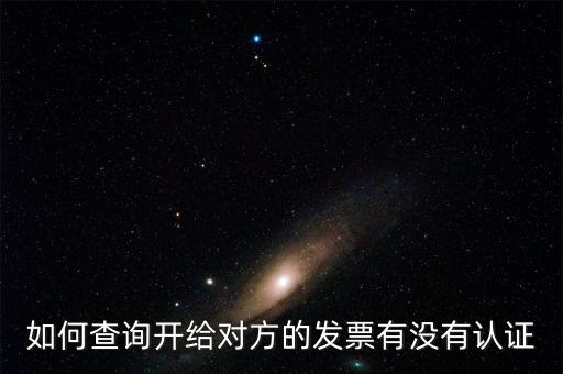 如何查詢發(fā)票是否認證，如何查詢開給對方的發(fā)票有沒有認證