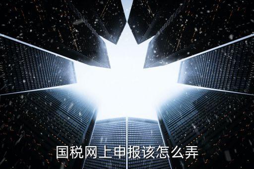 代扣代繳國稅如何申報(bào)，國稅網(wǎng)上申報(bào)該怎么弄