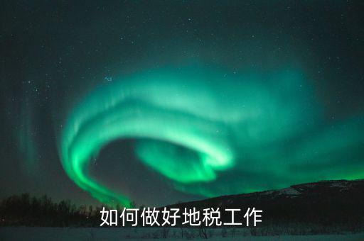 地稅如何加強基層建設(shè)，如何做好地稅工作