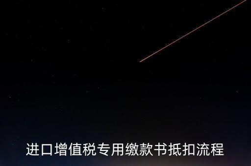 進(jìn)口增值稅專用繳款書如何抵扣，進(jìn)口增值稅專用繳款書抵扣流程