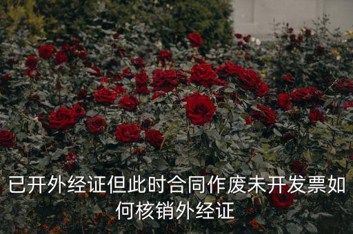 外經(jīng)證過期了如何核銷，已開外經(jīng)證但此時合同作廢未開發(fā)票如何核銷外經(jīng)證