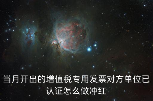 增值稅專票已經(jīng)認(rèn)證發(fā)票如何紅沖，當(dāng)月開出的增值稅專用發(fā)票對(duì)方單位已認(rèn)證怎么做沖紅