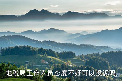 如何投訴地稅局人員，地稅局工作人員態(tài)度不好可以投訴嗎