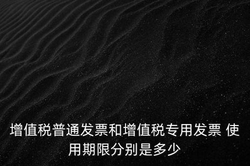 如何驗增值稅普票時限，增值稅普通發(fā)票使用期限