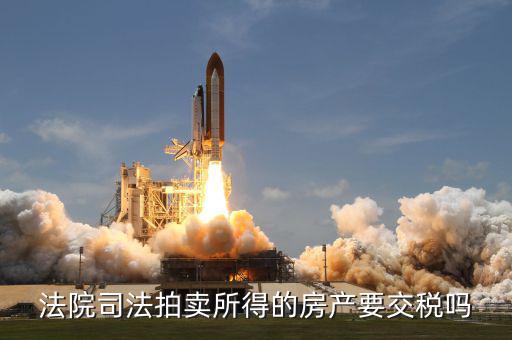 拍賣所得房如何交稅嗎，法院司法拍賣所得的房產(chǎn)要交稅嗎