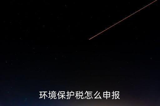 環(huán)境保護(hù)稅b類如何申報(bào)，環(huán)境保護(hù)稅怎么申報(bào)