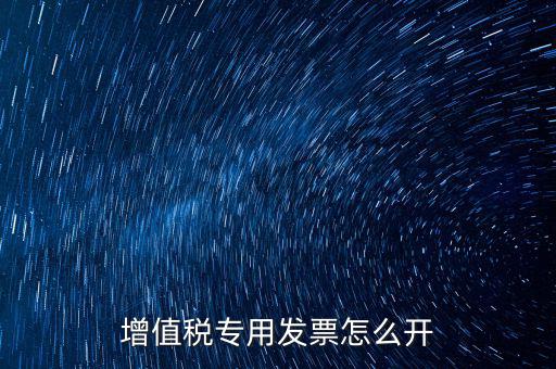 如何開增值稅專用票，我想開個(gè)專票怎么開
