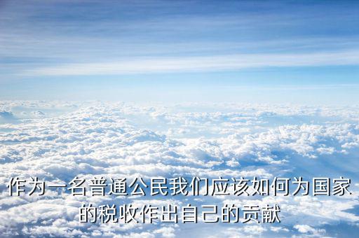 稅收如何主動作為，作為一名普通公民我們應(yīng)該如何為國家的稅收作出自己的貢獻