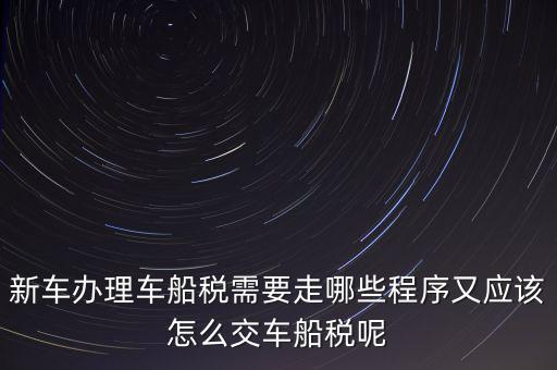 如何辦理車船稅，新車辦理車船稅需要走哪些程序又應該怎么交車船稅呢