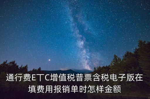 通行費(fèi)電子發(fā)票抵扣如何填寫，通行費(fèi)E丅C增值稅普票含稅電子版在填費(fèi)用報(bào)銷單時(shí)怎樣金額
