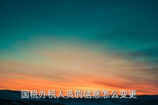 北京國稅如何變更辦稅人員，國稅怎樣換報稅員