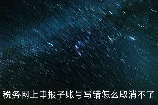 如何注銷網(wǎng)上辦稅賬號(hào)，稅務(wù)網(wǎng)上申報(bào)子賬號(hào)寫錯(cuò)怎么取消不了