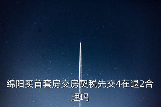綿陽如何購房退稅，綿陽買首套房交房契稅先交4在退2合理嗎