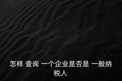 北京一般納稅人如何查詢，怎樣 查詢 一個企業(yè)是否是 一般納稅人