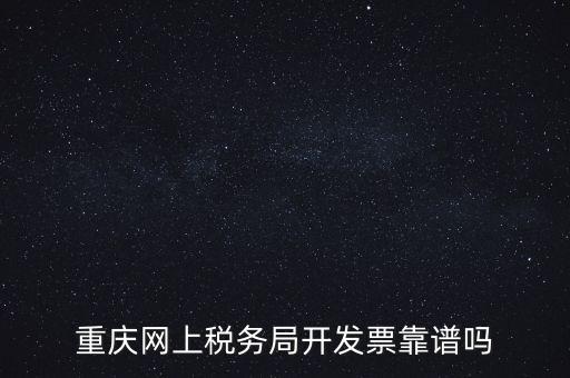 重慶網(wǎng)上稅務局如何申請發(fā)票，重慶網(wǎng)上稅務局開發(fā)票靠譜嗎