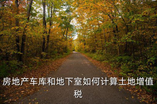車庫如何算土地使用稅，房地產(chǎn)車庫和地下室如何計(jì)算土地增值稅