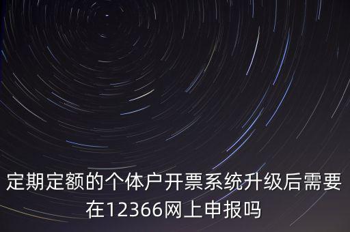 定期定額如何申報，定期定額的個體戶開票系統(tǒng)升級后需要在12366網(wǎng)上申報嗎