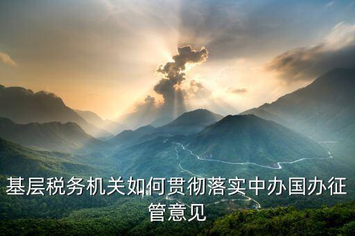 如何落實(shí)稅務(wù)機(jī)構(gòu)改革精神，基層稅務(wù)機(jī)關(guān)如何貫徹落實(shí)中辦國辦征管意見