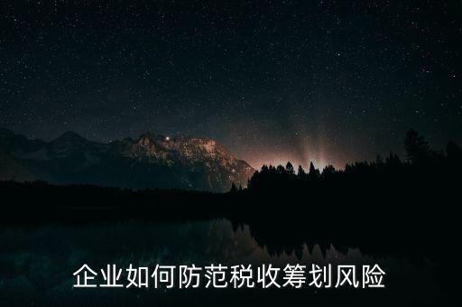 稅務(wù)分享風(fēng)險(xiǎn)如何防范，如何防范稅收籌劃的風(fēng)險(xiǎn)