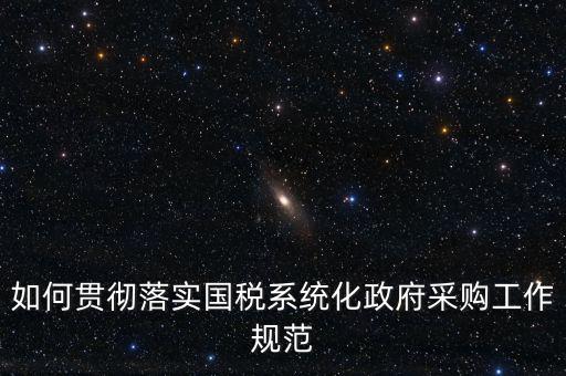 國稅 如何抓落實(shí)，如何貫徹落實(shí)國稅系統(tǒng)化政府采購工作規(guī)范