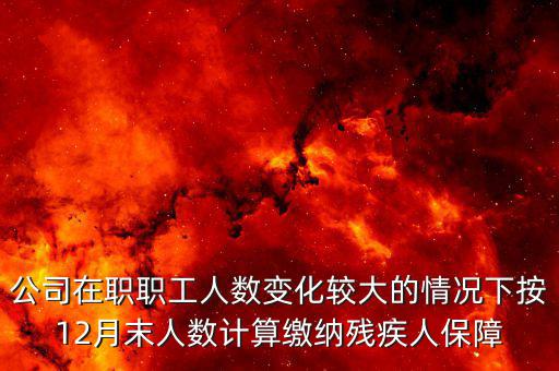 殘保金如何計(jì)算案例，公司在職職工人數(shù)變化較大的情況下按12月末人數(shù)計(jì)算繳納殘疾人保障