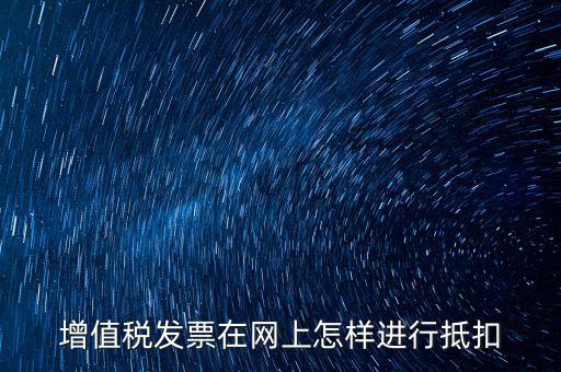 進(jìn)項(xiàng)稅發(fā)票如何進(jìn)行網(wǎng)上抵扣，增值稅發(fā)票在網(wǎng)上怎樣進(jìn)行抵扣