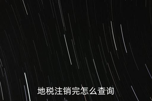 地稅如何查詢注銷，地稅注銷完怎么查詢