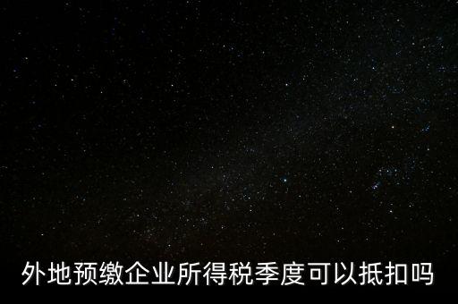 異地預(yù)繳的企業(yè)所得稅如何抵扣，外地預(yù)繳企業(yè)所得稅季度可以抵扣嗎