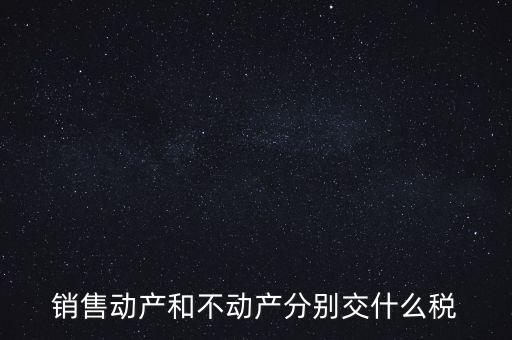 銷(xiāo)售動(dòng)產(chǎn)如何計(jì)稅，銷(xiāo)售動(dòng)產(chǎn)和不動(dòng)產(chǎn)分別交什么稅