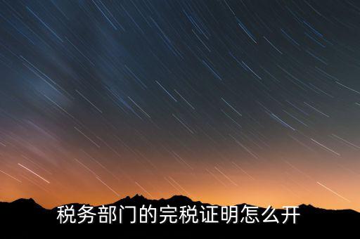 稅收完稅證明官網(wǎng)如何開，稅務(wù)部門的完稅證明怎么開