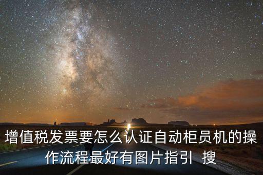 增值稅發(fā)票要怎么認(rèn)證自動柜員機的操作流程最好有圖片指引  搜