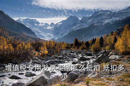 增值稅專用發(fā)票買(mǎi)家怎么抵扣 抵扣多少