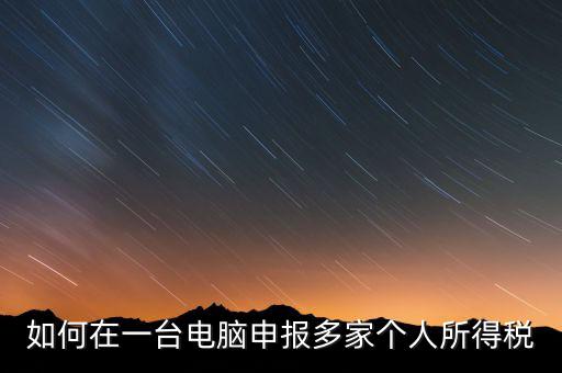 福州一機多報個稅如何安裝，怎樣在一臺電腦裝多個個稅申報系統(tǒng)
