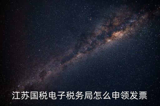 江蘇省如何網(wǎng)上申領(lǐng)發(fā)票，江蘇國稅電子稅務(wù)局怎么申領(lǐng)發(fā)票