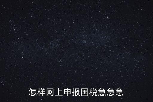 如何網(wǎng)頁(yè)申報(bào)國(guó)稅，怎樣網(wǎng)上申報(bào)國(guó)稅急急急